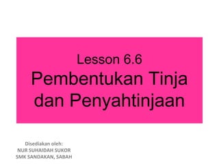 Lesson 6.6
     Pembentukan Tinja
     dan Penyahtinjaan

   Disediakan oleh:
 NUR SUHAIDAH SUKOR
SMK SANDAKAN, SABAH
 