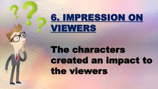 6. IMPRESSION ON
VIEWERS
The characters
created an impact to
the viewers
 