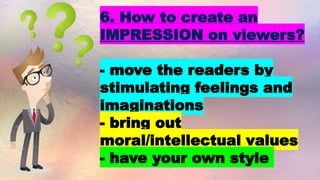 6. How to create an
IMPRESSION on viewers?
- move the readers by
stimulating feelings and
imaginations
- bring out
moral/intellectual values
- have your own style
 