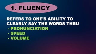 REFERS TO ONE’S ABILITY TO
CLEARLY SAY THE WORDS THRU
- PRONUNCIATION
- SPEED
- VOLUME
1. FLUENCY
 