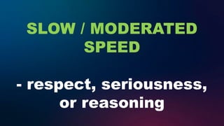 SLOW / MODERATED
SPEED
- respect, seriousness,
or reasoning
 