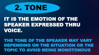 IT IS THE EMOTION OF THE
SPEAKER EXPRESSED THRU
VOICE.
THE TONE OF THE SPEAKER MAY VARY
DEPENDING ON THE SITUATION OR THE
TOPIC TO AVOID BEING MONOTONOUS
2. TONE
 