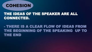 THE IDEAS OF THE SPEAKER ARE ALL
CONNECTED.
- THERE IS A CLEAR FLOW OF IDEAS FROM
THE BEGINNING OF THE SPEAKING UP TO
THE END
COHESION
 