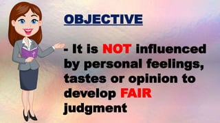 OBJECTIVE
- It is NOT influenced
by personal feelings,
tastes or opinion to
develop FAIR
judgment
 