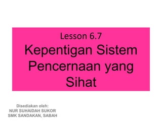 Lesson 6.7
      Kepentigan Sistem
      Pencernaan yang
            Sihat
   Disediakan oleh:
NUR SUHAIDAH SUKOR
SMK SANDAKAN, SABAH
 