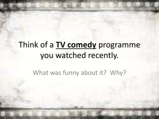 Think of a TV comedy programme
you watched recently.
What was funny about it? Why?
 