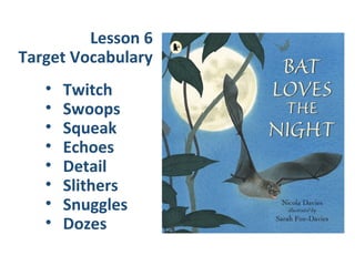 • Twitch
• Swoops
• Squeak
• Echoes
• Detail
• Slithers
• Snuggles
• Dozes
Lesson 6
Target Vocabulary
 