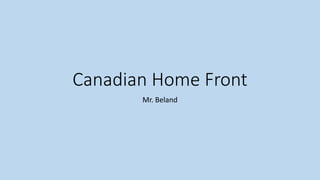 Canadian Home Front
Mr. Beland
 
