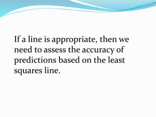 If a line is appropriate, then we
need to assess the accuracy of
predictions based on the least
squares line.
 