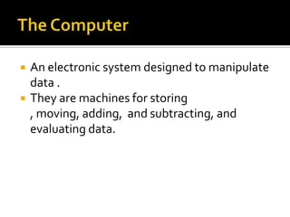 The ComputerAn electronic system designed to manipulate data . They are machines for storing , moving, adding,  and subtracting, and evaluating data.