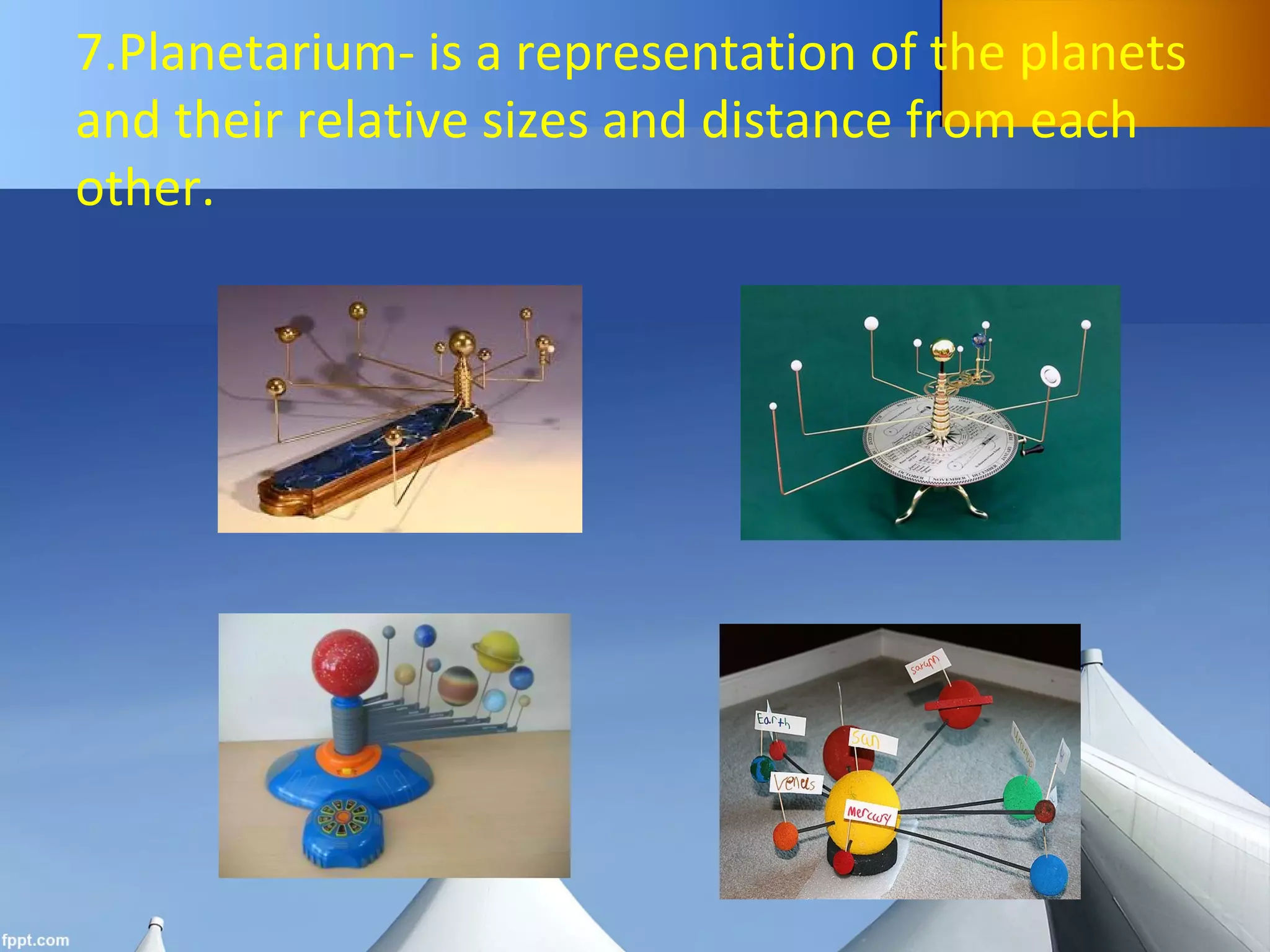7.Planetarium- is a representation of the planets
and their relative sizes and distance from each
other.
 
