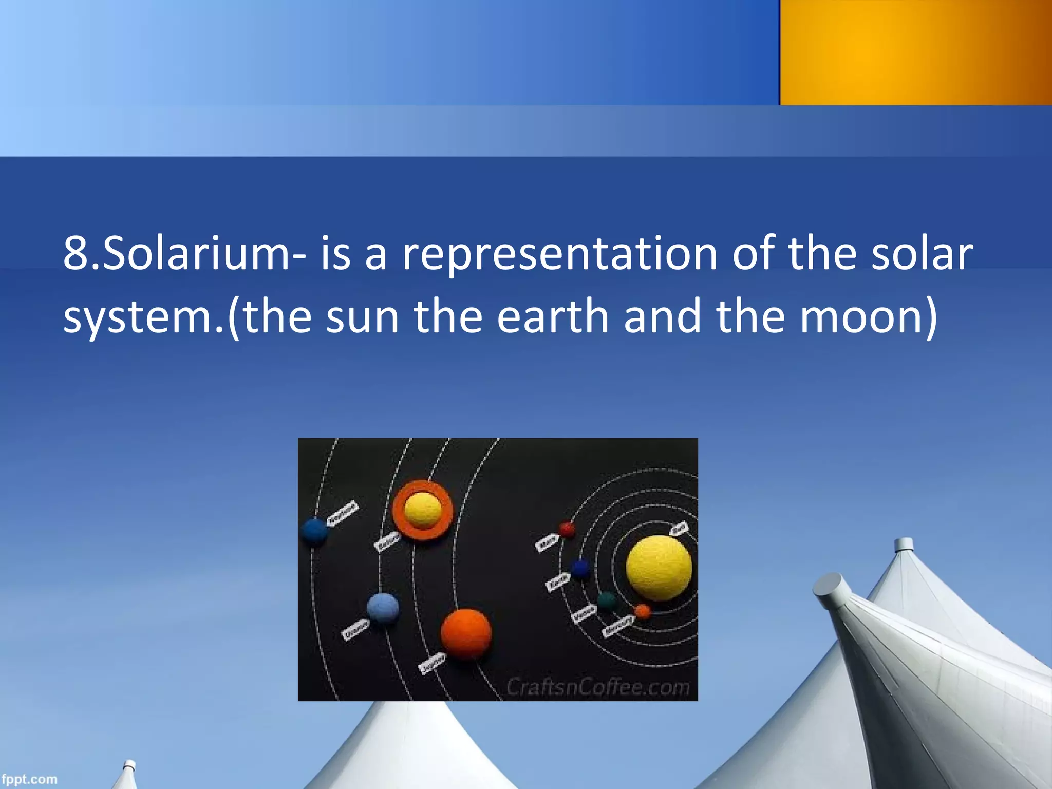 8.Solarium- is a representation of the solar
system.(the sun the earth and the moon)
 