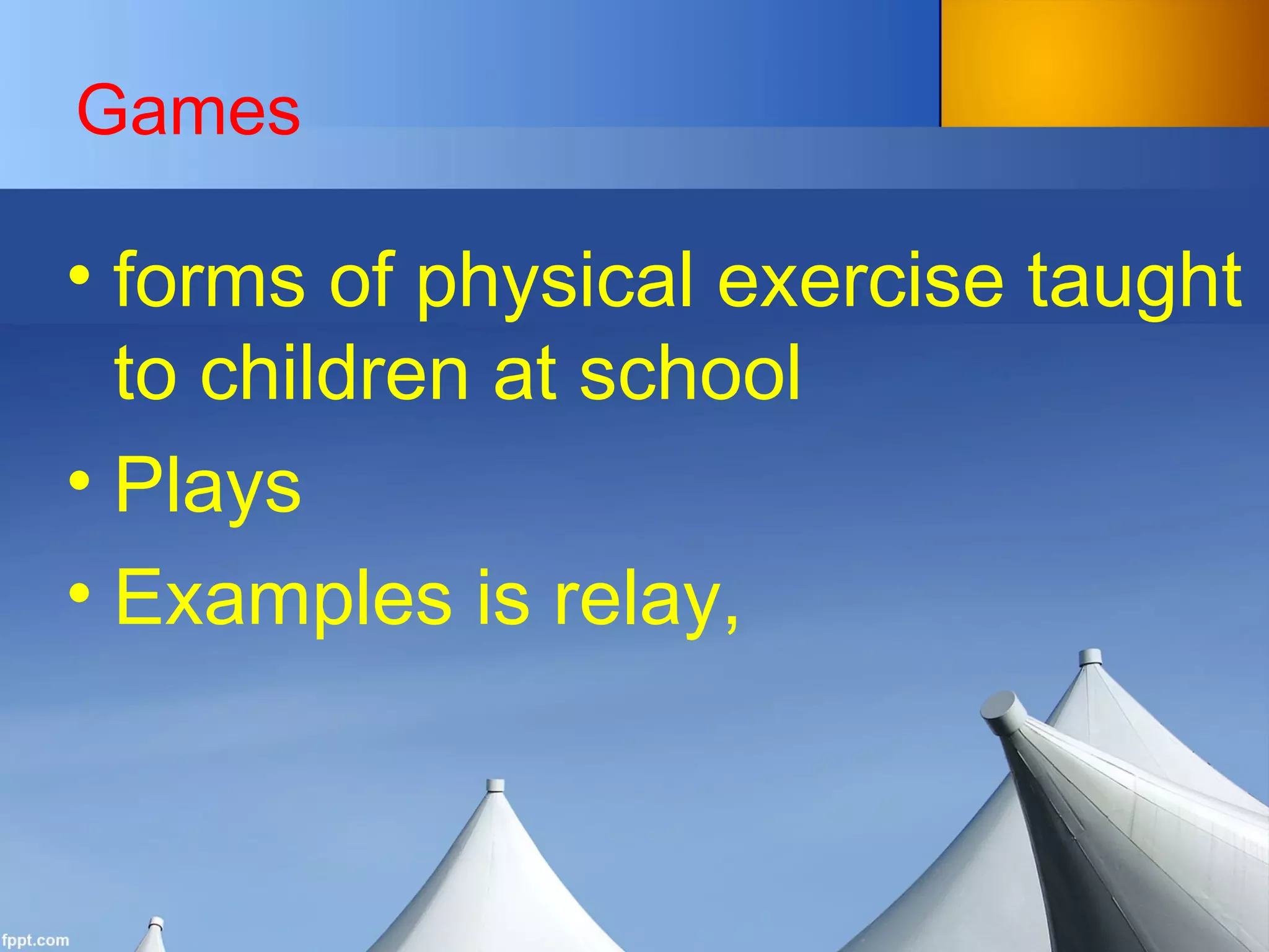 Games
• forms of physical exercise taught
to children at school
• Plays
• Examples is relay,
 