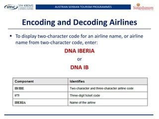 AUSTRIAN SERBIAN TOURISM PROGRAMMES
Encoding and Decoding Airlines
 To display two-character code for an airline name, or airline
name from two-character code, enter:
DNA IBERIA
or
DNA IB
 