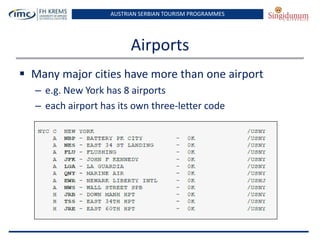 AUSTRIAN SERBIAN TOURISM PROGRAMMES
Airports
 Many major cities have more than one airport
– e.g. New York has 8 airports
– each airport has its own three-letter code
 
