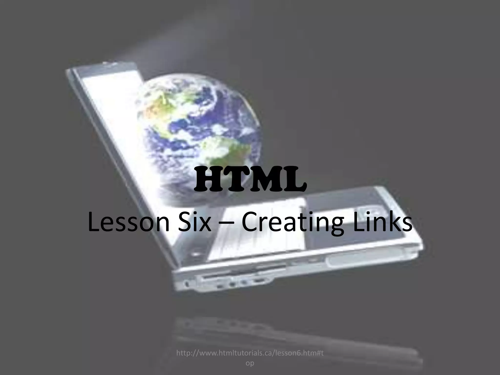 HTML
Lesson Six – Creating Links



       http://www.htmltutorials.ca/lesson6.htm#t
                         op
 
