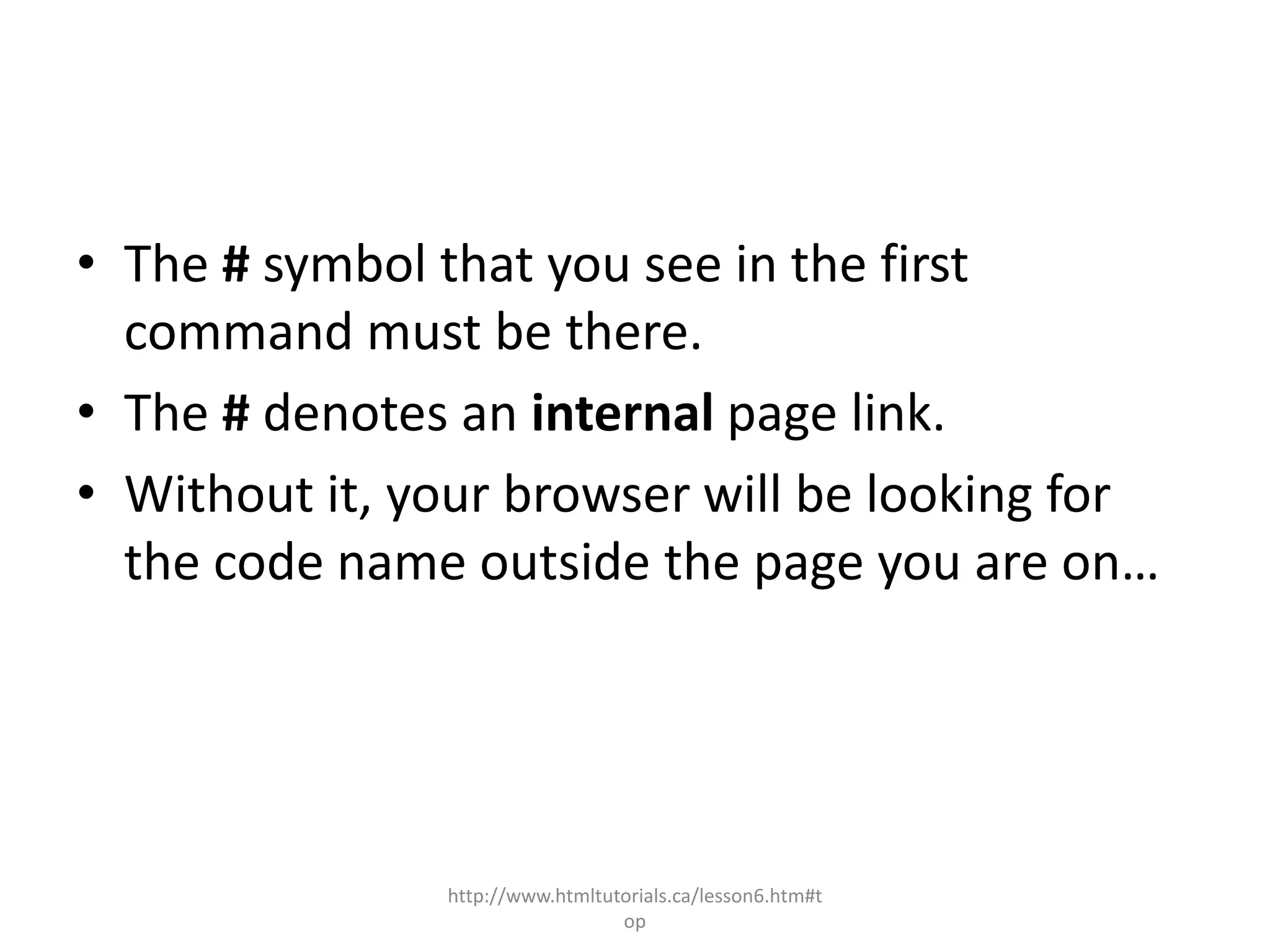• The # symbol that you see in the first
  command must be there.
• The # denotes an internal page link.
• Without it, your browser will be looking for
  the code name outside the page you are on…




               http://www.htmltutorials.ca/lesson6.htm#t
                                 op
 