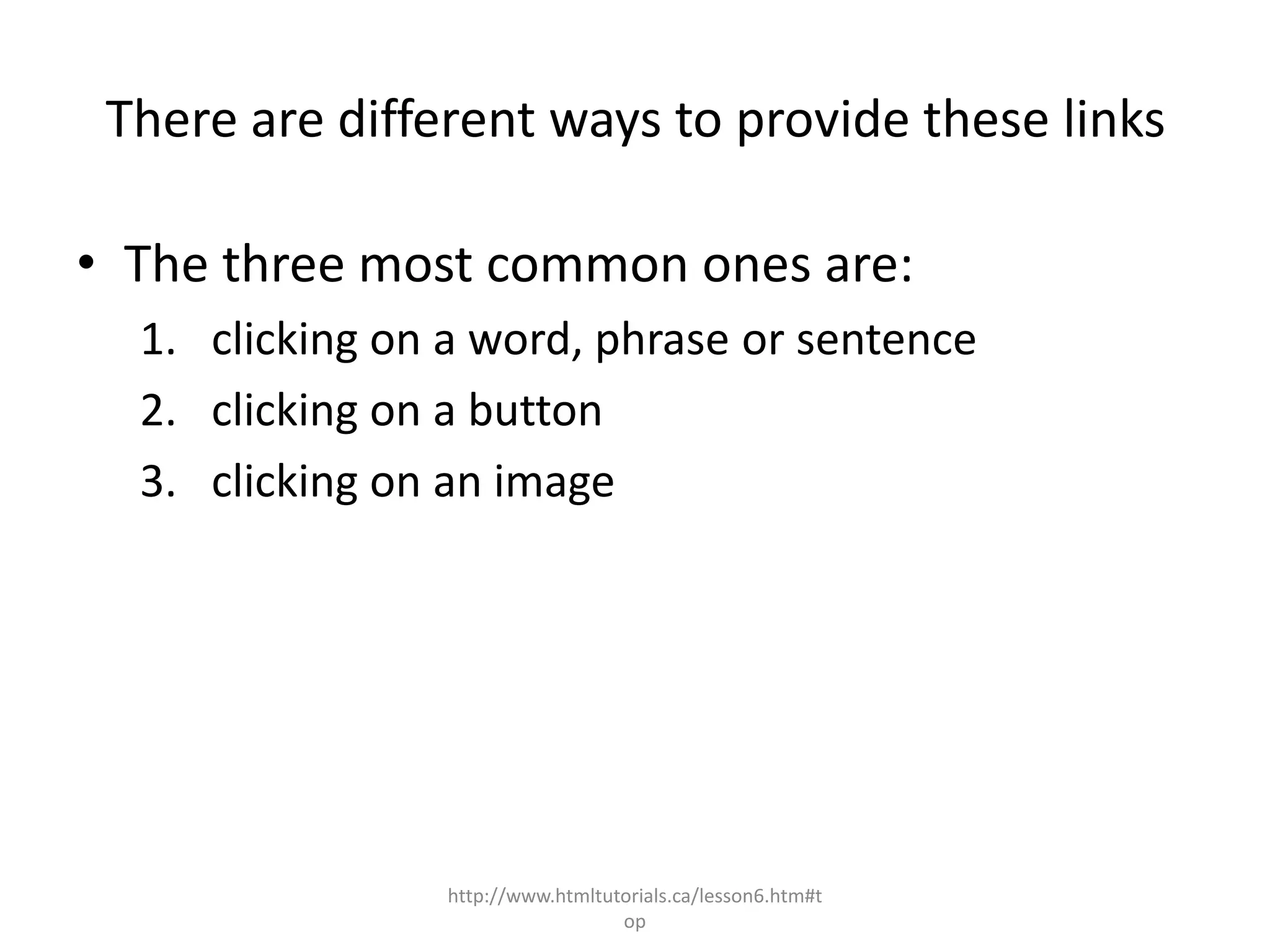 There are different ways to provide these links

• The three most common ones are:
  1. clicking on a word, phrase or sentence
  2. clicking on a button
  3. clicking on an image




                 http://www.htmltutorials.ca/lesson6.htm#t
                                   op
 