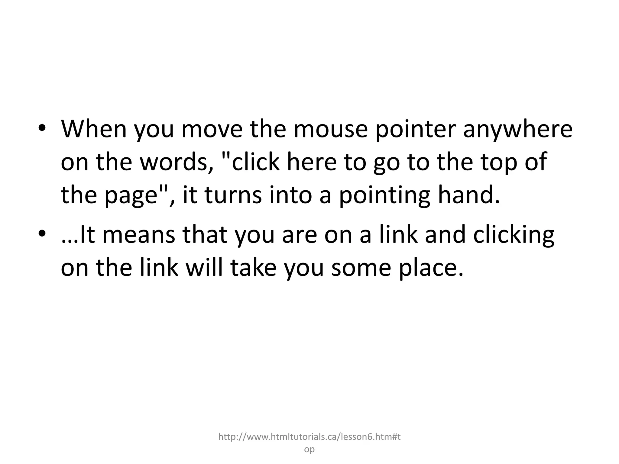 • When you move the mouse pointer anywhere
  on the words, "click here to go to the top of
  the page", it turns into a pointing hand.
• …It means that you are on a link and clicking
  on the link will take you some place.




               http://www.htmltutorials.ca/lesson6.htm#t
                                 op
 