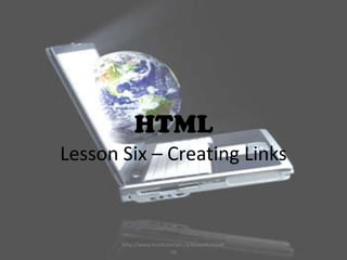 HTML
Lesson Six – Creating Links



       http://www.htmltutorials.ca/lesson6.htm#t
                         op
 
