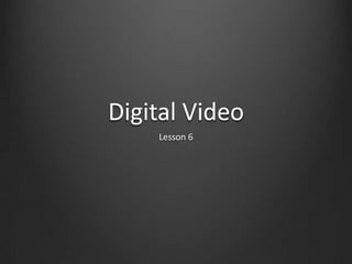 Digital Video
Lesson 6
 