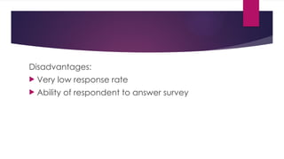 Disadvantages:
 Very low response rate
 Ability of respondent to answer survey
 