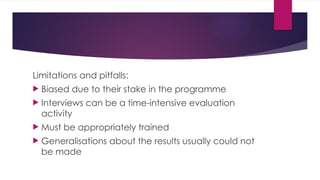 Limitations and pitfalls:
 Biased due to their stake in the programme
 Interviews can be a time-intensive evaluation
activity
 Must be appropriately trained
 Generalisations about the results usually could not
be made
 