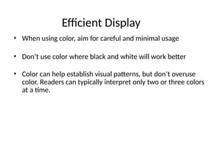 Efficient Display
• When using color, aim for careful and minimal usage
• Don’t use color where black and white will work better
• Color can help establish visual patterns, but don’t overuse
color. Readers can typically interpret only two or three colors
at a time.
 