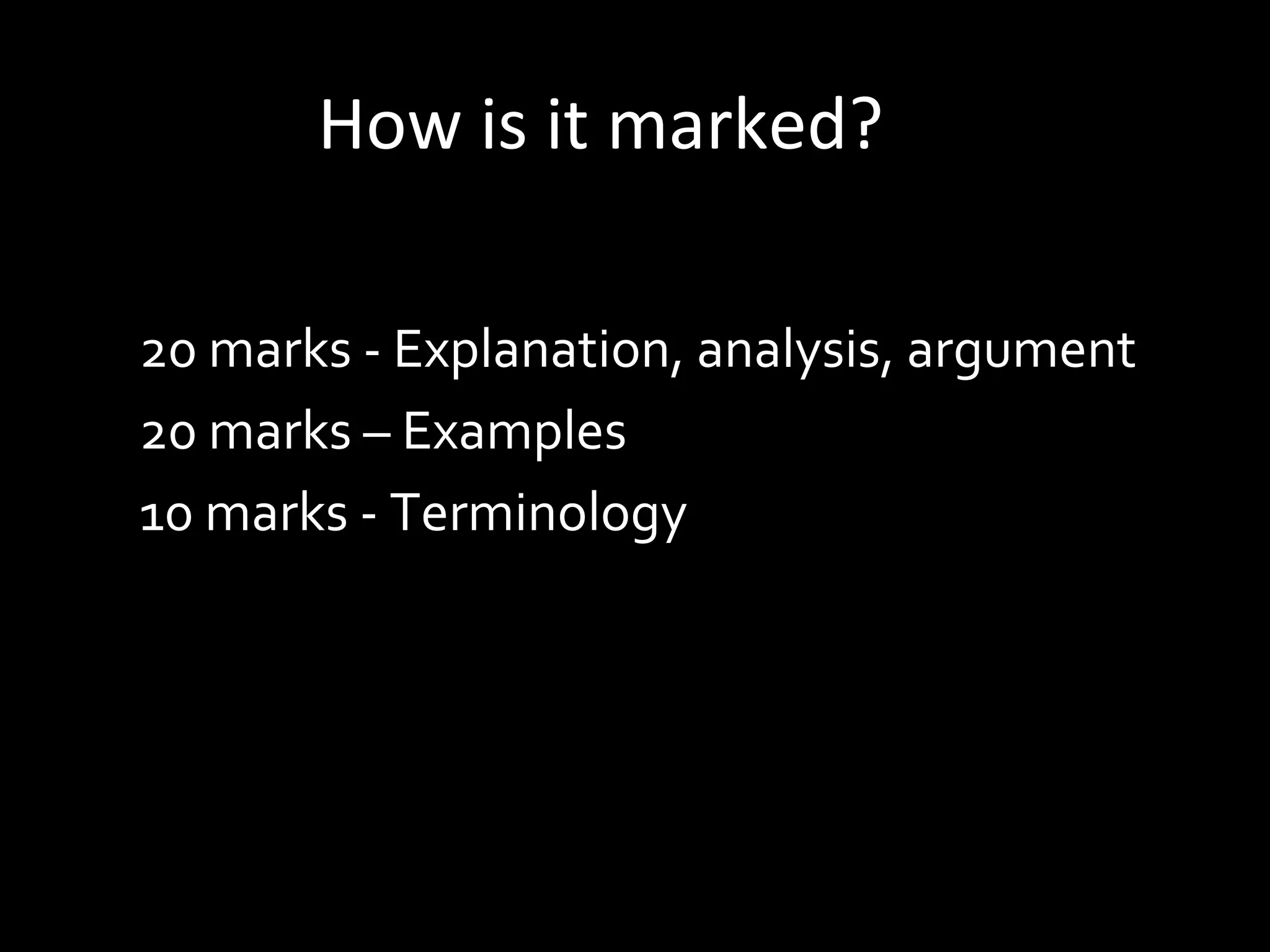 How is it marked?
20 marks - Explanation, analysis, argument
20 marks – Examples
10 marks - Terminology
 