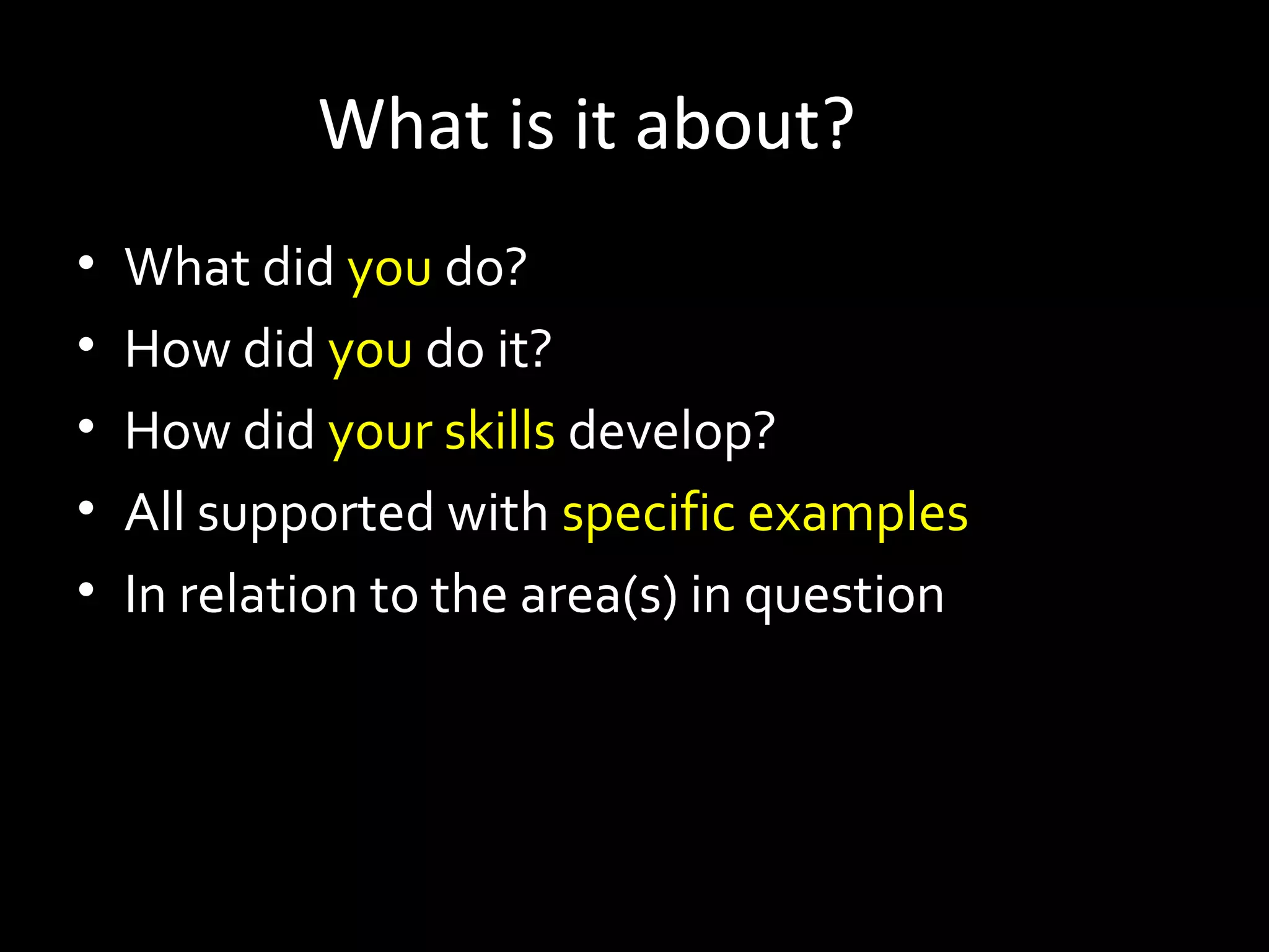 What is it about?
• What did you do?
• How did you do it?
• How did your skills develop?
• All supported with specific examples
• In relation to the area(s) in question
 
