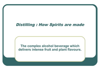 Distilling : How Spirits are made
The complex alcohol beverage which
delivers intense fruit and plant flavours.
 