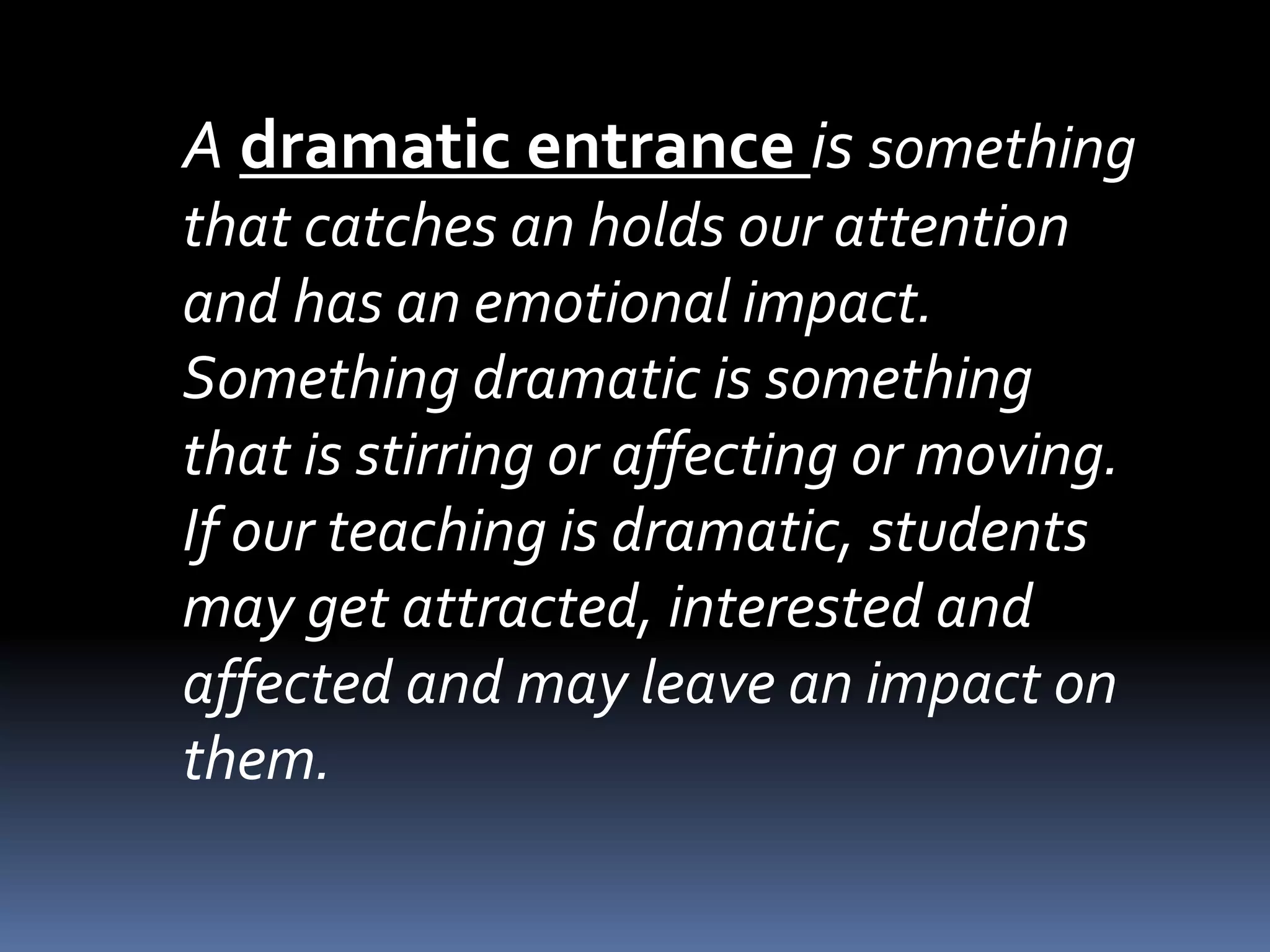 A dramatic entrance is something
that catches an holds our attention
and has an emotional impact.
Something dramatic is something
that is stirring or affecting or moving.
If our teaching is dramatic, students
may get attracted, interested and
affected and may leave an impact on
them.
 