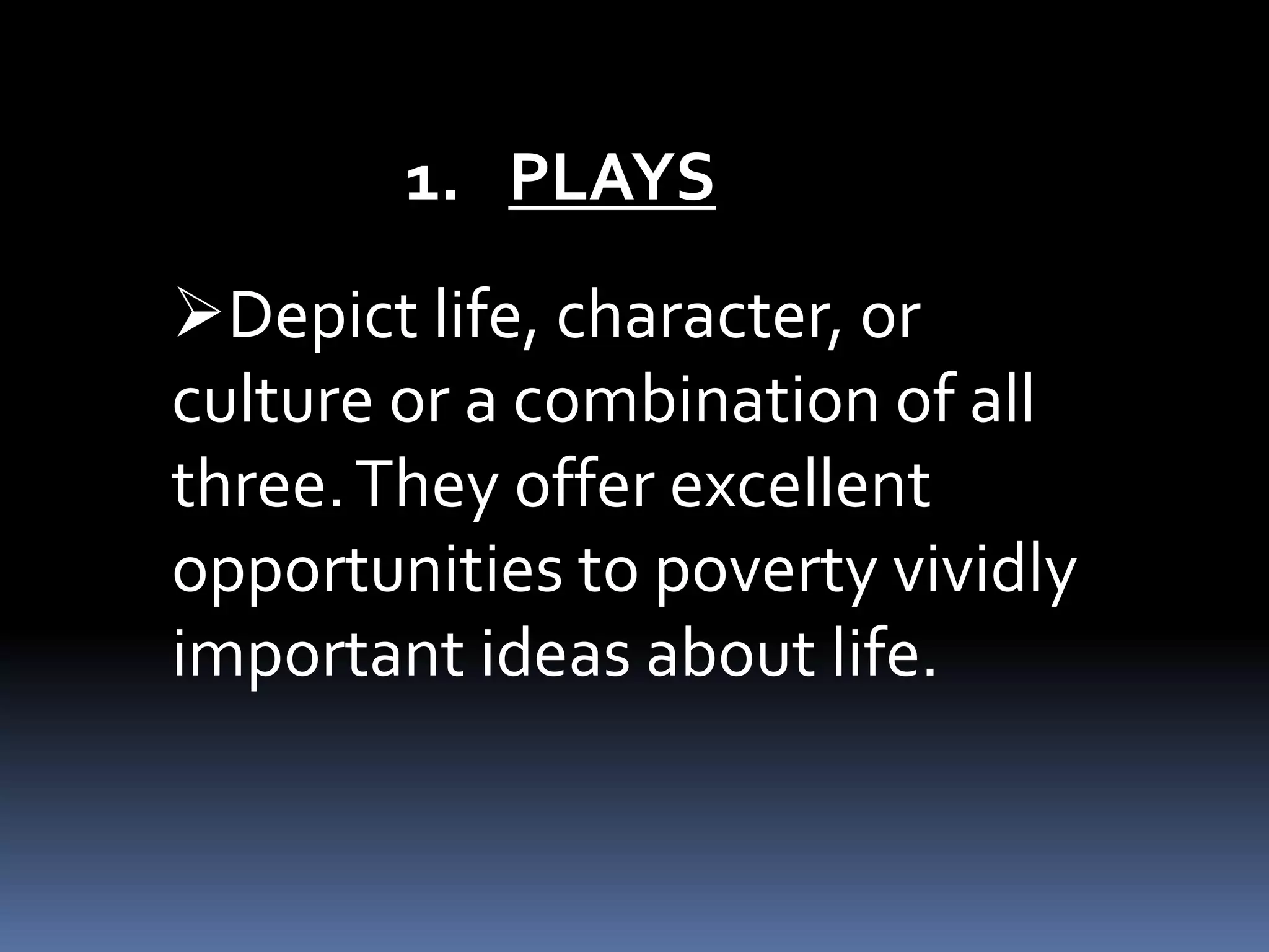 Depict life, character, or
culture or a combination of all
three.They offer excellent
opportunities to poverty vividly
important ideas about life.
1. PLAYS
 