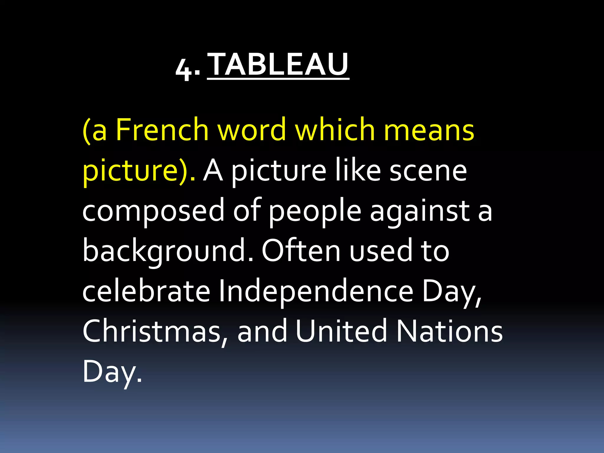 4.TABLEAU
(a French word which means
picture). A picture like scene
composed of people against a
background. Often used to
celebrate Independence Day,
Christmas, and United Nations
Day.
 