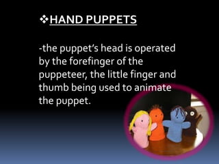 HAND PUPPETS
-the puppet’s head is operated
by the forefinger of the
puppeteer, the little finger and
thumb being used to animate
the puppet.
 