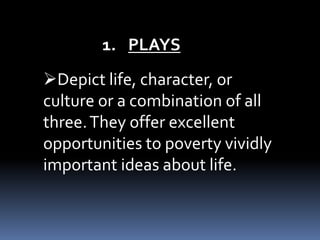 Depict life, character, or
culture or a combination of all
three.They offer excellent
opportunities to poverty vividly
important ideas about life.
1. PLAYS
 