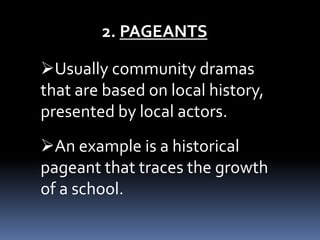 2. PAGEANTS
Usually community dramas
that are based on local history,
presented by local actors.
An example is a historical
pageant that traces the growth
of a school.
 