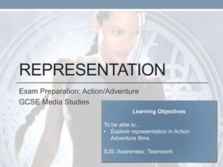 REPRESENTATION
Exam Preparation: Action/Adventure
GCSE Media Studies
Learning Objectives
To be able to…
• Explore representation in Action
Adventure films.
SJS: Awareness; Teamwork
 