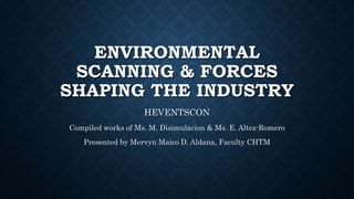 ENVIRONMENTAL
SCANNING & FORCES
SHAPING THE INDUSTRY
HEVENTSCON
Compiled works of Ms. M. Disimulacion & Ms. E. Altez-Romero
Presented by Mervyn Maico D. Aldana, Faculty CHTM
 