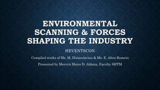 ENVIRONMENTAL
SCANNING & FORCES
SHAPING THE INDUSTRY
HEVENTSCON
Compiled works of Ms. M. Disimulacion & Ms. E. Altez-Romero
Presented by Mervyn Maico D. Aldana, Faculty SHTM
 