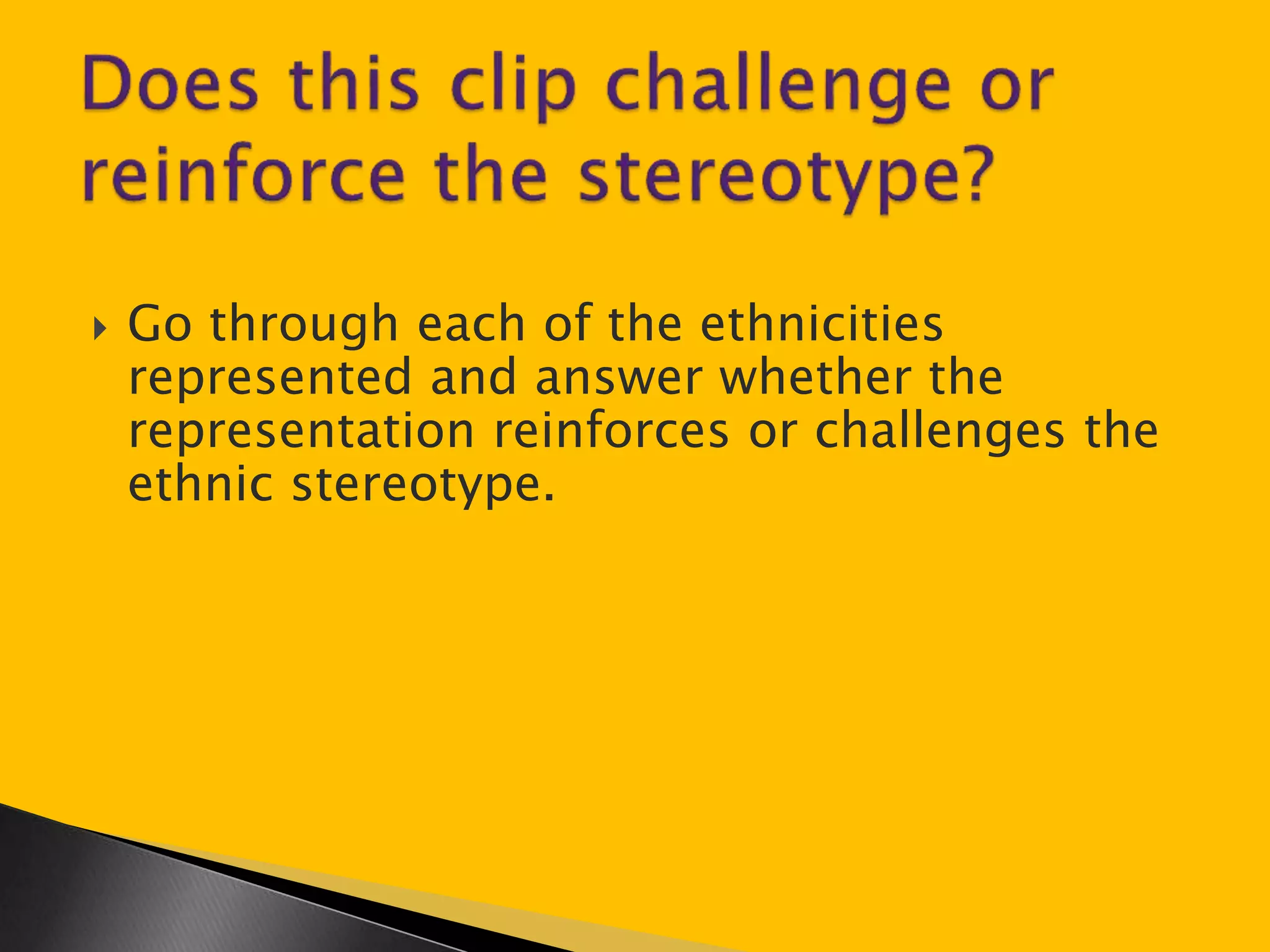  Go through each of the ethnicities 
represented and answer whether the 
representation reinforces or challenges the 
ethnic stereotype. 
 