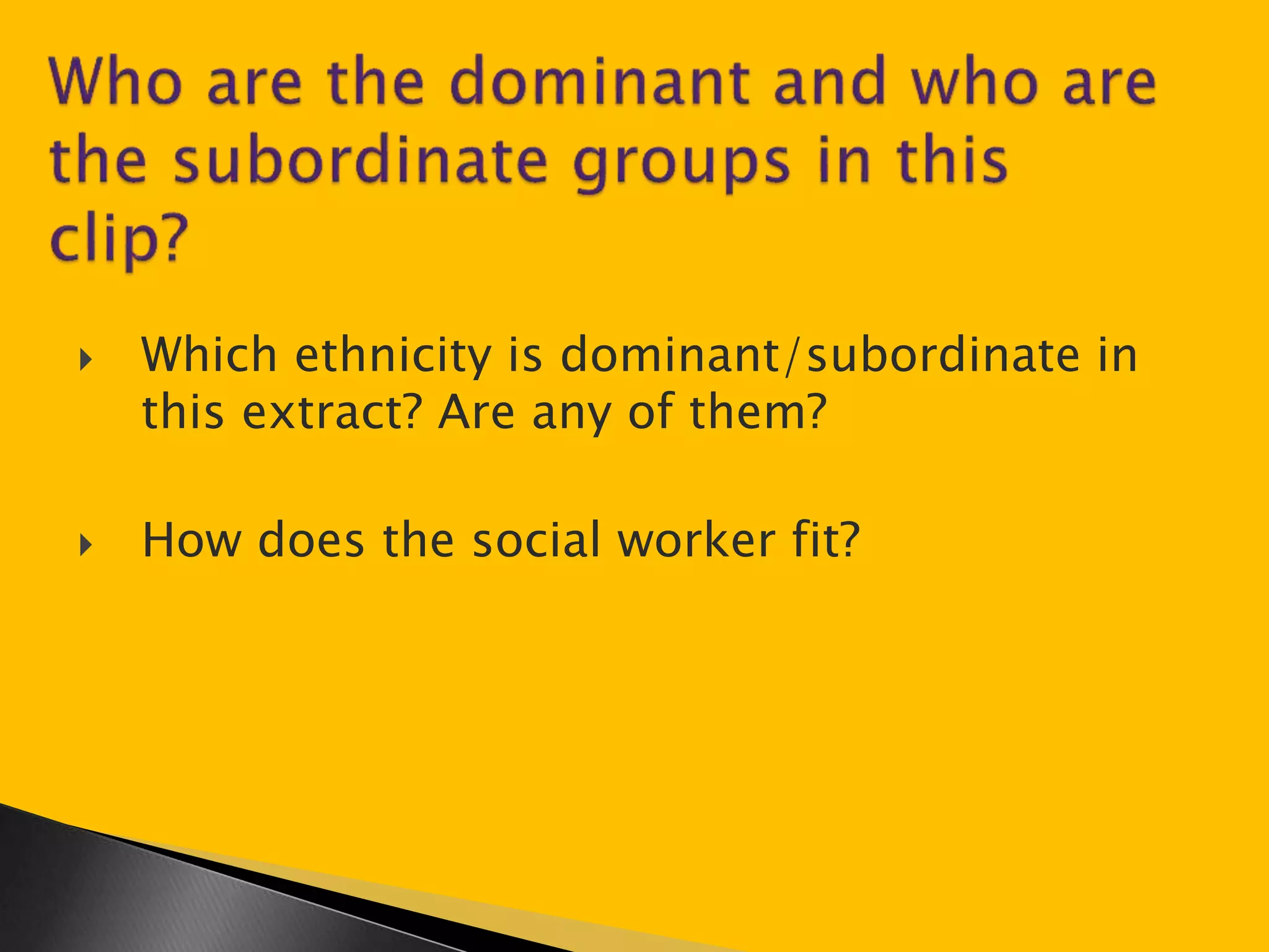  Which ethnicity is dominant/subordinate in 
this extract? Are any of them? 
 How does the social worker fit? 
 