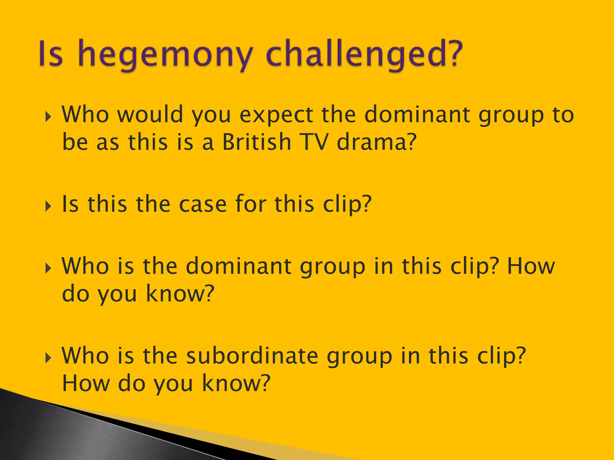  Who would you expect the dominant group to 
be as this is a British TV drama? 
 Is this the case for this clip? 
 Who is the dominant group in this clip? How 
do you know? 
 Who is the subordinate group in this clip? 
How do you know? 
