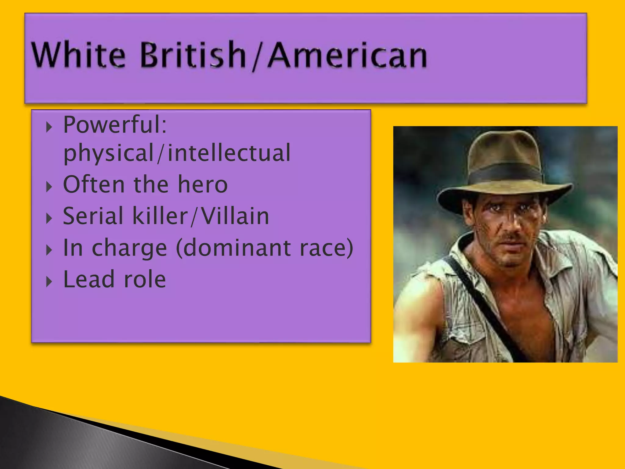  Powerful: 
physical/intellectual 
 Often the hero 
 Serial killer/Villain 
 In charge (dominant race) 
 Lead role 
 