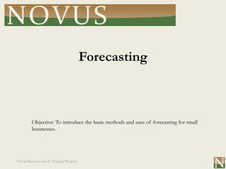 Forecasting



         Objective: To introduce the basic methods and uses of forecasting for small
         businesses.




Novus Business and IT Training Program
 