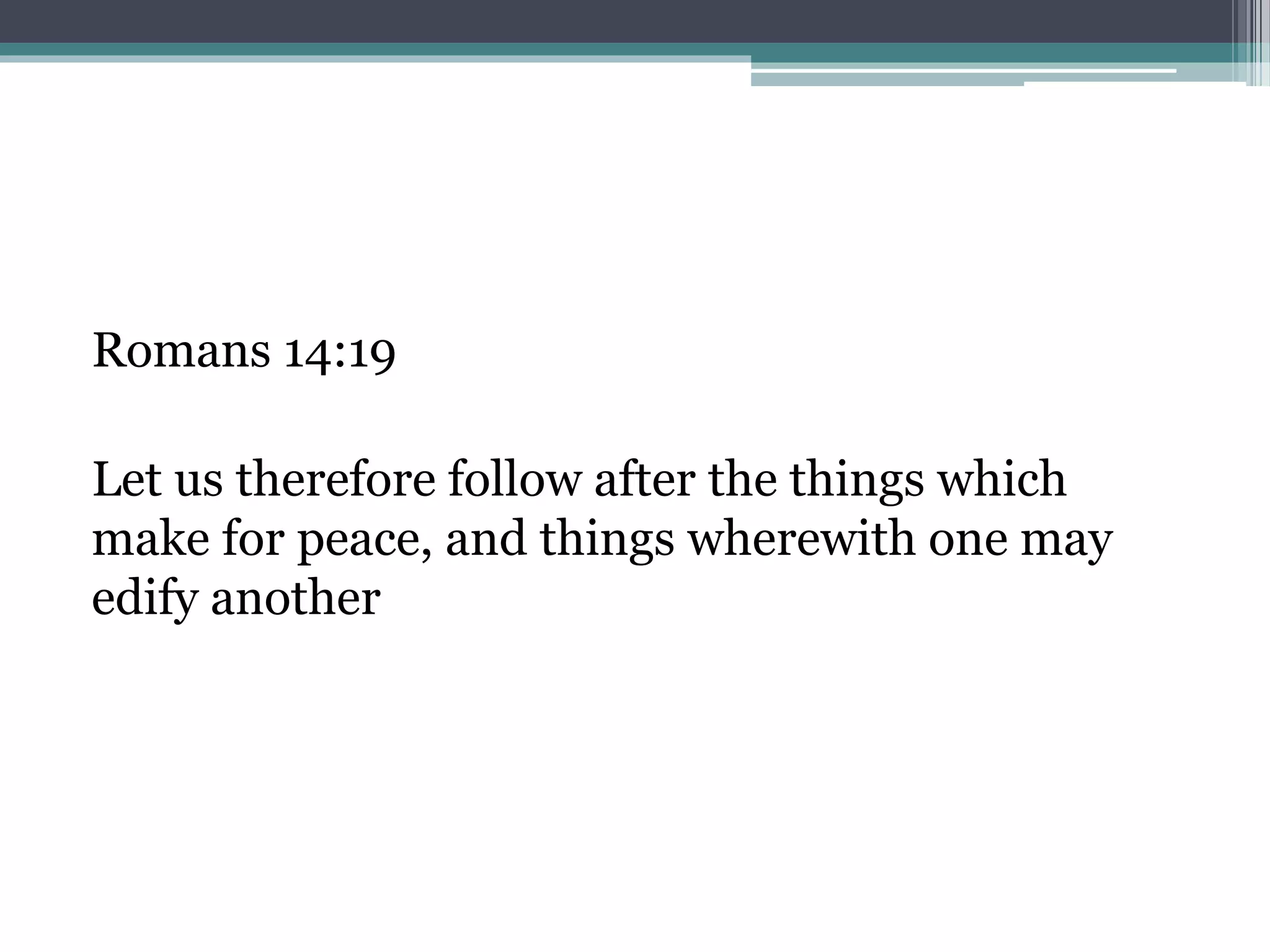 Romans 14:19
Let us therefore follow after the things which
make for peace, and things wherewith one may
edify another
 