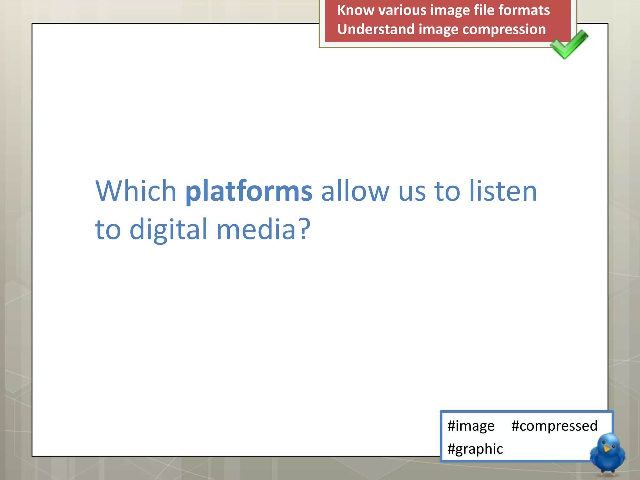 Know various image file formats
                  Understand image compression




Which platforms allow us to listen
to digital media?




                                  #image #compressed
                                  #graphic
 