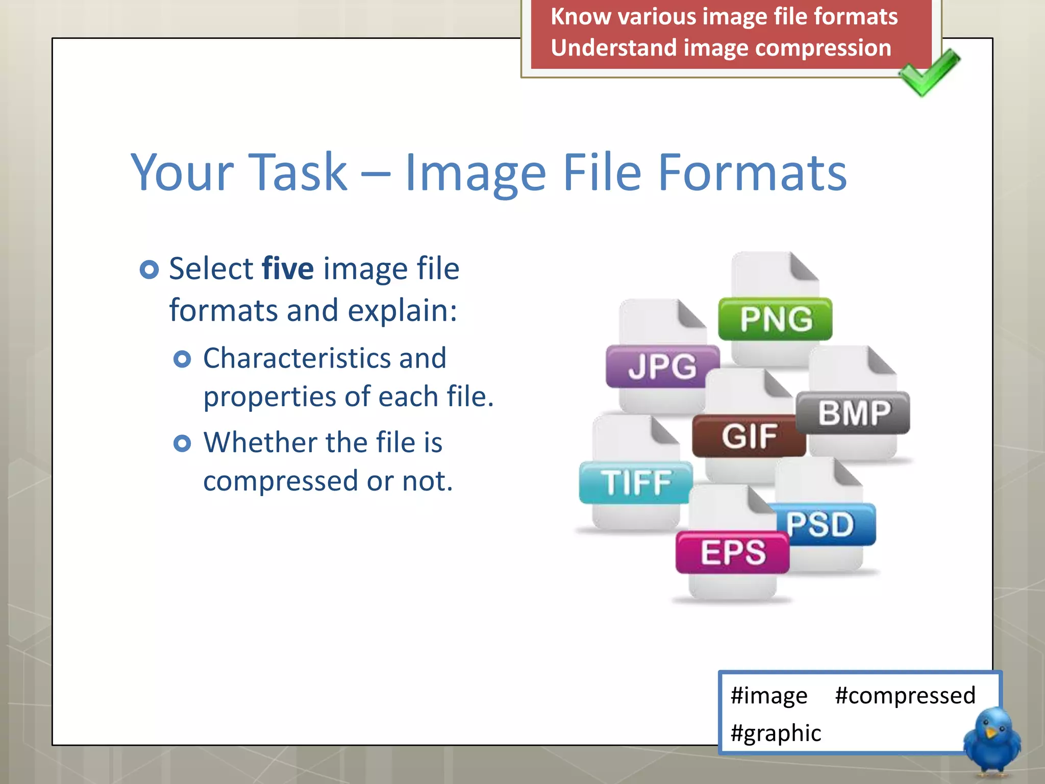 Know various image file formats
                                 Understand image compression




Your Task – Image File Formats
 Select five
            image file
  formats and explain:
     Characteristics and
      properties of each file.
     Whether the file is
      compressed or not.




                                                 #image #compressed
                                                 #graphic
 