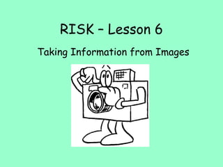 RISK – Lesson 6 Taking Information from Images 