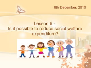 Lesson 6 -  Is it possible to reduce social welfare expenditure? 8th December, 2010 